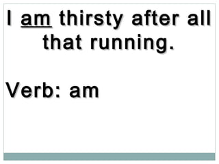 II amam thirsty after allthirsty after all
that running.that running.
Verb: amVerb: am
 