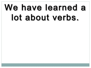 We have learned aWe have learned a
lot about verbs.lot about verbs.
 