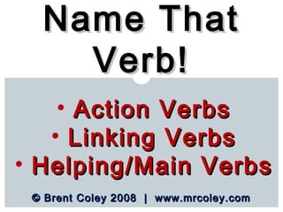 © Brent Coley 2008 | www.mrcoley.com© Brent Coley 2008 | www.mrcoley.com
Name ThatName That
Verb!Verb!
• Action VerbsAction Verbs
• Linking VerbsLinking Verbs
• Helping/Main VerbsHelping/Main Verbs
 