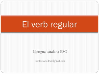 Llengua catalana ESO
lurdes.saavedra1@gmail.com
El verb regular
 
