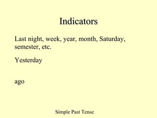 Simple Past Tense
IndicatorsIndicators
Last night, week, year, month, Saturday,
semester, etc.
Yesterday
ago
 