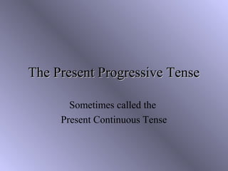 The Present Progressive TenseThe Present Progressive Tense
Sometimes called the
Present Continuous Tense
 