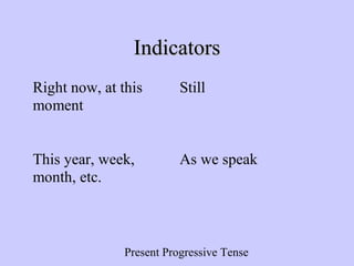 Present Progressive Tense
IndicatorsIndicators
Right now, at this
moment
Still
This year, week,
month, etc.
As we speak
 
