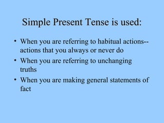 Simple Present Tense is used:Simple Present Tense is used:
• When you are referring to habitual actions--
actions that you always or never do
• When you are referring to unchanging
truths
• When you are making general statements of
fact
 