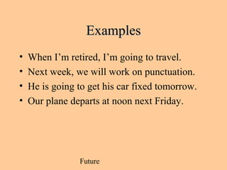 Future
ExamplesExamples
• When I’m retired, I’m going to travel.
• Next week, we will work on punctuation.
• He is going to get his car fixed tomorrow.
• Our plane departs at noon next Friday.
 