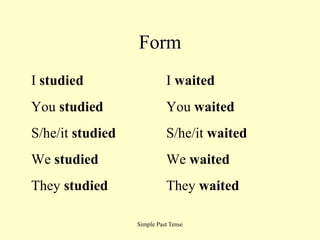 Simple Past Tense
Form
I studied I waited
You studied You waited
S/he/it studied S/he/it waited
We studied We waited
They studied They waited
 