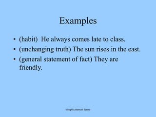 simple present tense
Examples
• (habit) He always comes late to class.
• (unchanging truth) The sun rises in the east.
• (general statement of fact) They are
friendly.
 