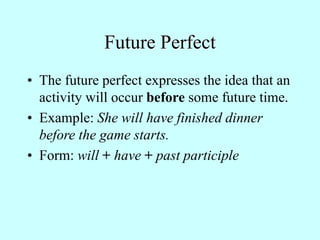 Future Perfect
• The future perfect expresses the idea that an
activity will occur before some future time.
• Example: She will have finished dinner
before the game starts.
• Form: will + have + past participle
 
