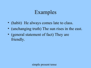 simple present tense
Examples
• (habit) He always comes late to class.
• (unchanging truth) The sun rises in the east.
• (general statement of fact) They are
friendly.
 