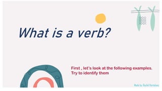 What is a verb?
First , let’s look at the following examples.
Try to identify them
Made by: Reyfel Hortelano
 