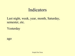 Simple Past Tense
Indicators
Last night, week, year, month, Saturday,
semester, etc.
Yesterday
ago
 
