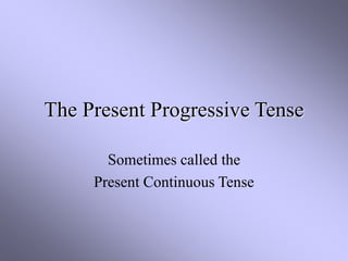 The Present Progressive Tense
Sometimes called the
Present Continuous Tense
 