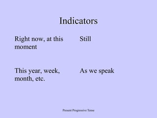 Present Progressive Tense
Indicators
Right now, at this
moment
Still
This year, week,
month, etc.
As we speak
 