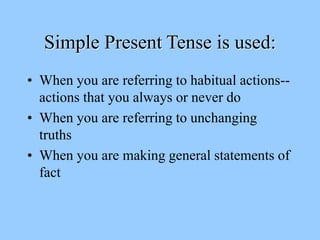 Simple Present Tense is used:
• When you are referring to habitual actions--
actions that you always or never do
• When you are referring to unchanging
truths
• When you are making general statements of
fact
 