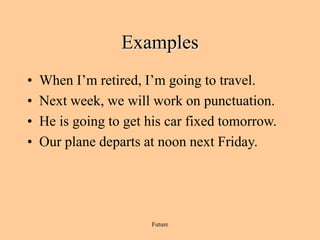 Future
Examples
• When I’m retired, I’m going to travel.
• Next week, we will work on punctuation.
• He is going to get his car fixed tomorrow.
• Our plane departs at noon next Friday.
 