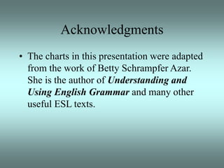 Acknowledgments
• The charts in this presentation were adapted
from the work of Betty Schrampfer Azar.
She is the author of Understanding and
Using English Grammar and many other
useful ESL texts.
 