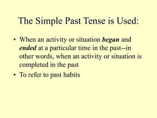 The Simple Past Tense is Used:
• When an activity or situation began and
ended at a particular time in the past--in
other words, when an activity or situation is
completed in the past
• To refer to past habits
 