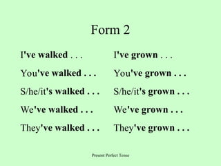 Present Perfect Tense
Form 2
I've walked . . . I've grown . . .
You've walked . . . You've grown . . .
S/he/it's walked . . . S/he/it's grown . . .
We've walked . . . We've grown . . .
They've walked . . . They've grown . . .
 