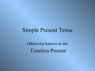 Simple Present Tense
Otherwise known as the
Timeless Present
Timeless Present
 