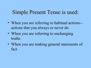 Simple Present Tense is used:
Simple Present Tense is used:
• When you are referring to habitual actions--
actions that you always or never do
• When you are referring to unchanging
truths
• When you are making general statements of
fact
 