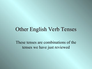 Other English Verb Tenses
Other English Verb Tenses
These tenses are combinations of the
tenses we have just reviewed
 