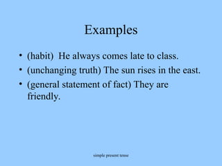 simple present tense
Examples
• (habit) He always comes late to class.
• (unchanging truth) The sun rises in the east.
• (general statement of fact) They are
friendly.
 