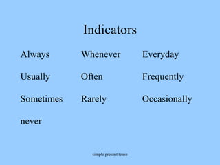 simple present tense
Indicators
Always Whenever Everyday
Usually Often Frequently
Sometimes Rarely Occasionally
never
 