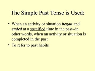 The Simple Past Tense is Used:
The Simple Past Tense is Used:
• When an activity or situation began and
ended at a specified time in the past--in
other words, when an activity or situation is
completed in the past
• To refer to past habits
 