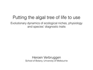 Putting the algal tree of life to use
Evolutionary dynamics of ecological niches, physiology
and species’ diagnostic traits
Heroen Verbruggen
School of Botany, University of Melbourne
 