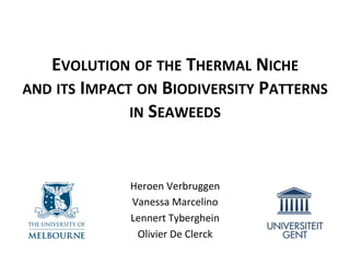 EVOLUTION	
  OF	
  THE	
  THERMAL	
  NICHE	
  	
  
AND	
  ITS	
  IMPACT	
  ON	
  BIODIVERSITY	
  PATTERNS	
  
IN	
  SEAWEEDS	
  
	
  
Heroen	
  Verbruggen	
  
Vanessa	
  Marcelino	
  
Lennert	
  Tyberghein	
  
Olivier	
  De	
  Clerck	
  
 