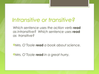 Intransitive or transitive?
Which sentence uses the action verb read
as intransitive? Which sentence uses read
as transitive?

Mrs.   O’Toole read a book about science.

Mrs.   O’Toole read in a great hurry.
 
