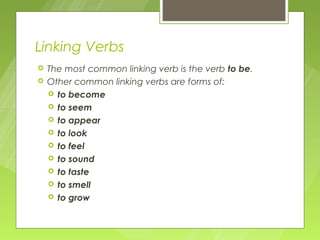 Linking Verbs
   The most common linking verb is the verb to be.
   Other common linking verbs are forms of:
     to become
     to seem
     to appear
     to look
     to feel
     to sound
     to taste
     to smell
     to grow
 