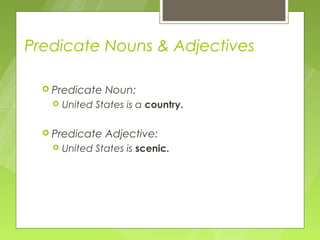 Predicate Nouns & Adjectives

   Predicate   Noun:
      United States is a country.

   Predicate   Adjective:
      United States is scenic.
 