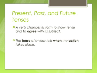 Present, Past, and Future
Tenses
A verb changes its form to show tense
 and to agree with its subject.

 Thetense of a verb tells when the action
 takes place.
 