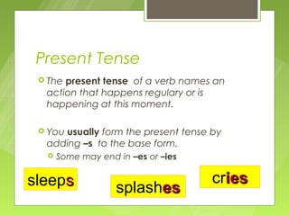 Present Tense
  Thepresent tense of a verb names an
  action that happens regulary or is
  happening at this moment.

     usually form the present tense by
  You
  adding –s to the base form.
     Some may end in –es or –ies

sleeps                              cries
                   splashes
 