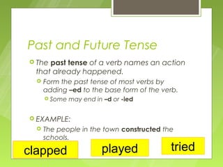 Past and Future Tense
 Thepast tense of a verb names an action
 that already happened.
     Form the past tense of most verbs by
      adding –ed to the base form of the verb.
       Some   may end in –d or -ied


 EXAMPLE:
     The people in the town constructed the
      schools.

clapped                  played            tried
 