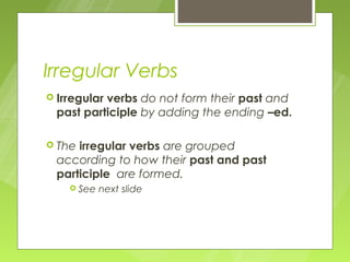 Irregular Verbs
 Irregular
          verbs do not form their past and
 past participle by adding the ending –ed.

 Theirregular verbs are grouped
 according to how their past and past
 participle are formed.
     See   next slide
 