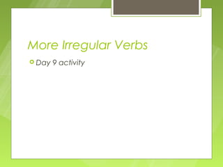 More Irregular Verbs
 Day   9 activity
 