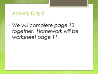Activity Day 2

We will complete page 10
together. Homework will be
worksheet page 11.
 