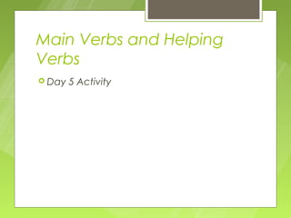 Main Verbs and Helping
Verbs
 Day   5 Activity
 