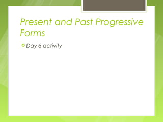 Present and Past Progressive
Forms
 Day   6 activity
 
