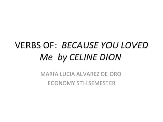 VERBS OF:  BECAUSE YOU LOVED Me  by CELINE DION  MARIA LUCIA ALVAREZ DE ORO  ECONOMY 5TH SEMESTER 