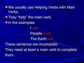 We usually use Helping Verbs with Main Verbs. They “help” the main verb. In the examples  I  can People  must The Earth  will These sentence are incomplete. They need at least a main verb to complete them. 