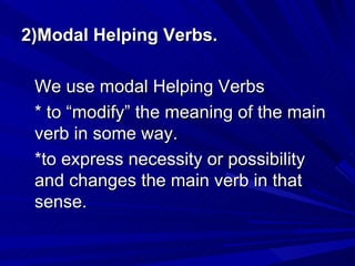 2)Modal Helping Verbs. We use modal Helping Verbs  * to “modify” the meaning of the main verb in some way.  *to express necessity or possibility and changes the main verb in that sense. 