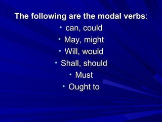 The following are the modal verbs : can, could May, might Will, would Shall, should Must Ought to 