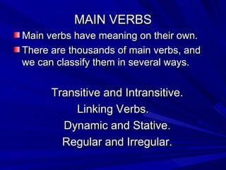 MAIN VERBS Main verbs have meaning on their own. There are thousands of main verbs, and we can classify them in several ways. Transitive and Intransitive. Linking Verbs. Dynamic and Stative. Regular and Irregular. 