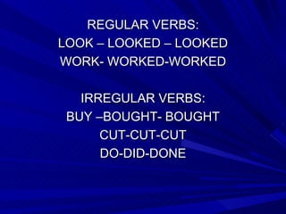 REGULAR VERBS: LOOK – LOOKED – LOOKED WORK- WORKED-WORKED IRREGULAR VERBS: BUY –BOUGHT- BOUGHT CUT-CUT-CUT DO-DID-DONE 