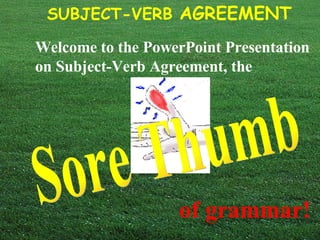 Welcome to the PowerPoint Presentation on Subject-Verb Agreement, the   Sore Thumb of grammar! 