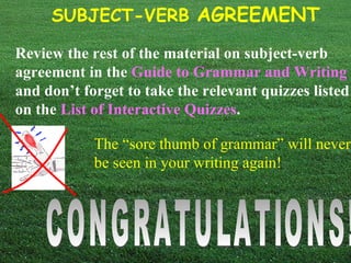 Review the rest of the material on subject-verb agreement in the   Guide to Grammar and Writing   and don’t forget to take the relevant quizzes listed on the   List of Interactive Quizzes .   The “sore thumb of grammar” will never be seen in your writing again! CONGRATULATIONS! 