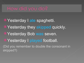 Yesterday I  ate  spaghetti. Yesterday they  skipped  quickly. Yesterday Bob  was  seven. Yesterday I  played  football. (Did you remember to double the consonant in skipped?) 